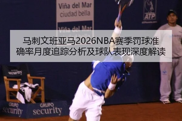 马刺文班亚马2026NBA赛季罚球准确率月度追踪分析及球队表现深度解读